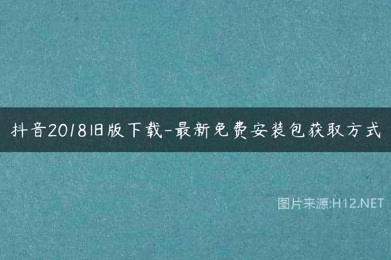 抖音2018旧版下载-最新免费安装包获取方式