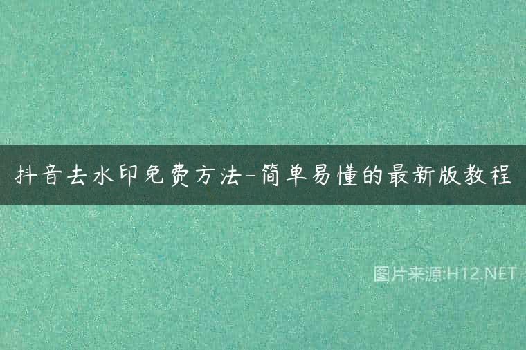 抖音去水印免费方法-简单易懂的最新版教程