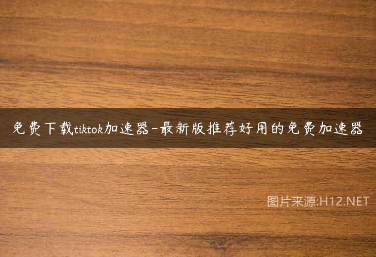免费下载tiktok加速器-最新版推荐好用的免费加速器