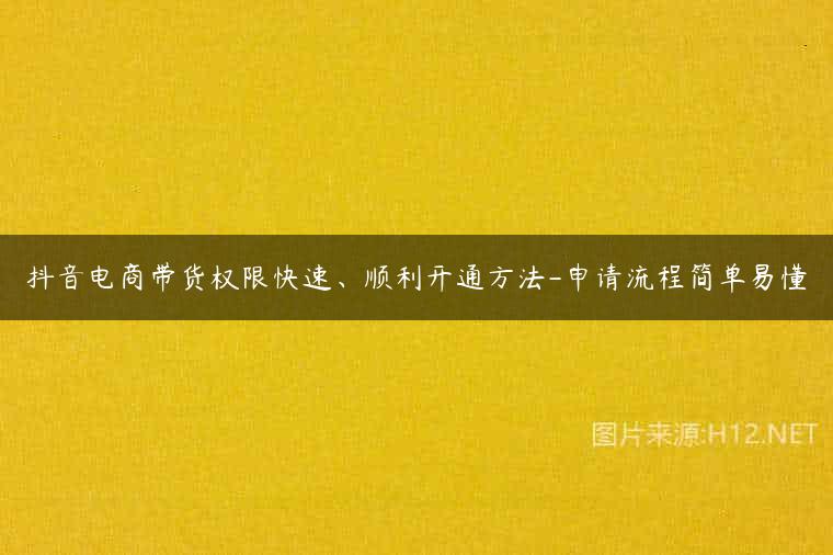 抖音电商带货权限快速、顺利开通方法-申请流程简单易懂