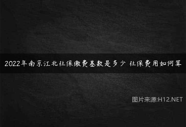 2022年南京江北社保缴费基数是多少 社保费用如何算