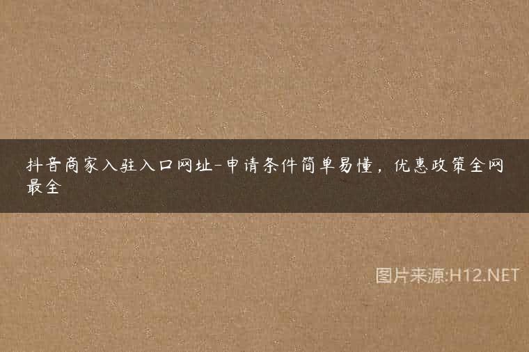 抖音商家入驻入口网址-申请条件简单易懂，优惠政策全网最全