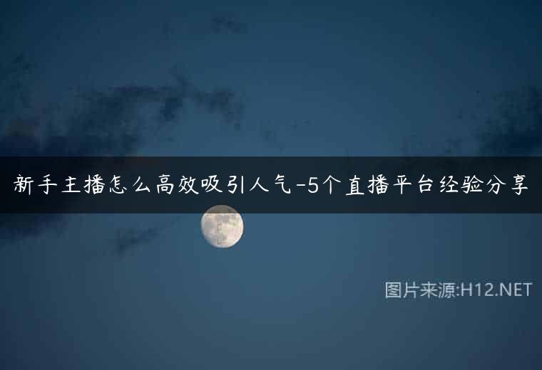 新手主播怎么高效吸引人气-5个直播平台经验分享