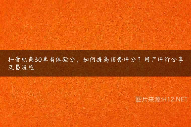 抖音电商30单有体验分，如何提高信誉评分？用户评价分享交易流程
