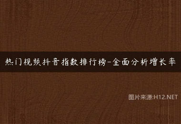 热门视频抖音指数排行榜-全面分析增长率