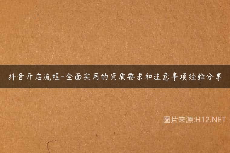 抖音开店流程-全面实用的资质要求和注意事项经验分享
