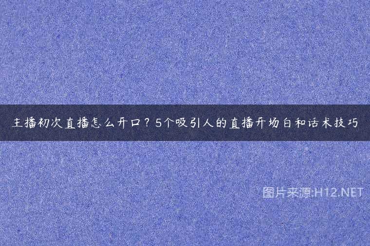 主播初次直播怎么开口？5个吸引人的直播开场白和话术技巧