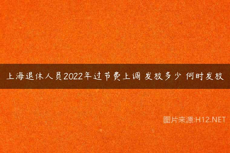 上海退休人员2022年过节费上调 发放多少 何时发放