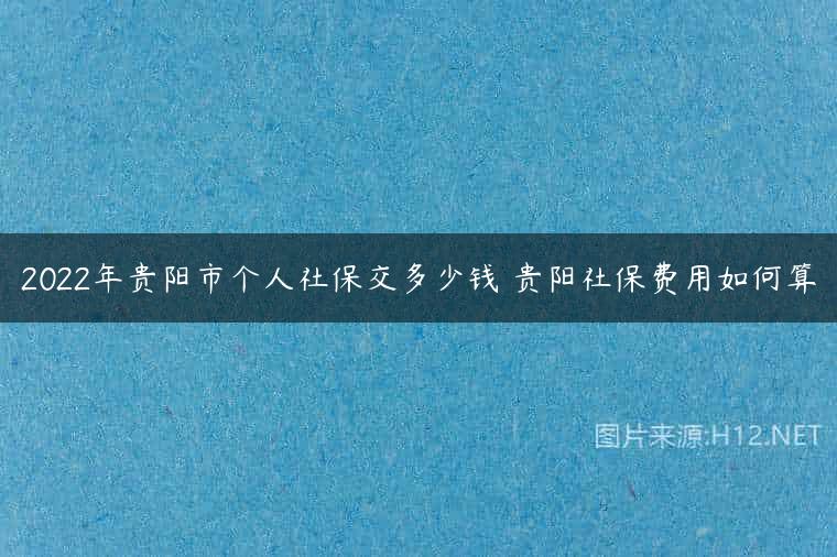 2022年贵阳市个人社保交多少钱 贵阳社保费用如何算