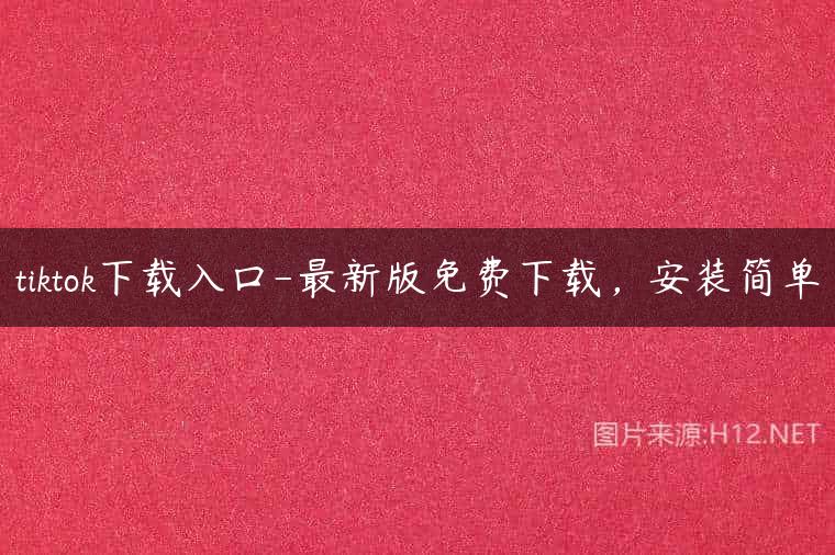 tiktok下载入口-最新版免费下载，安装简单