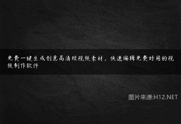 免费一键生成创意高清短视频素材，快速编辑免费好用的视频制作软件