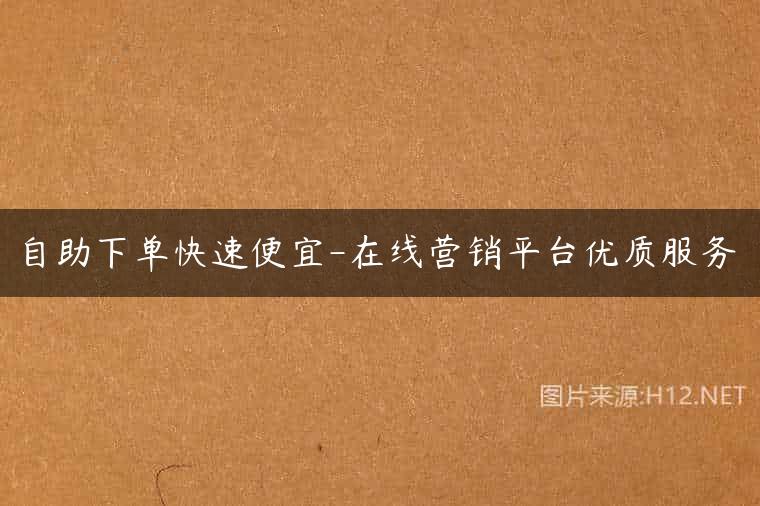 自助下单快速便宜-在线营销平台优质服务