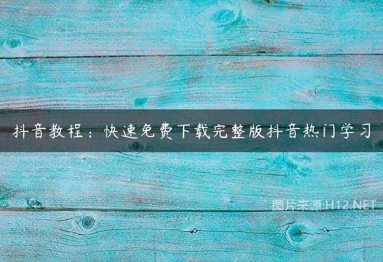 抖音教程：快速免费下载完整版抖音热门学习