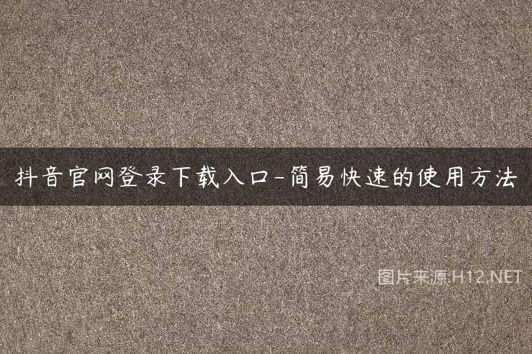 抖音官网登录下载入口-简易快速的使用方法