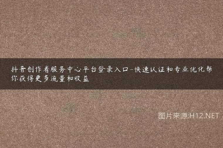 抖音创作者服务中心平台登录入口-快速认证和专业优化帮你获得更多流量和收益