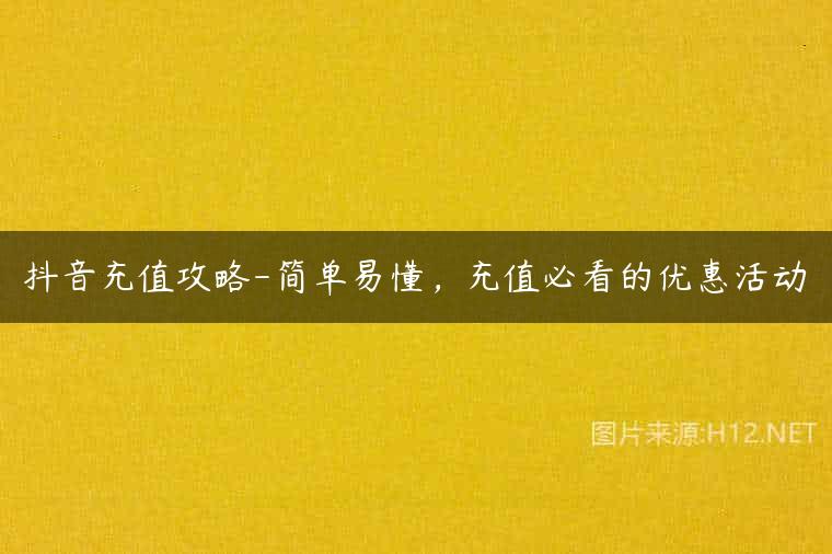 抖音充值攻略-简单易懂，充值必看的优惠活动