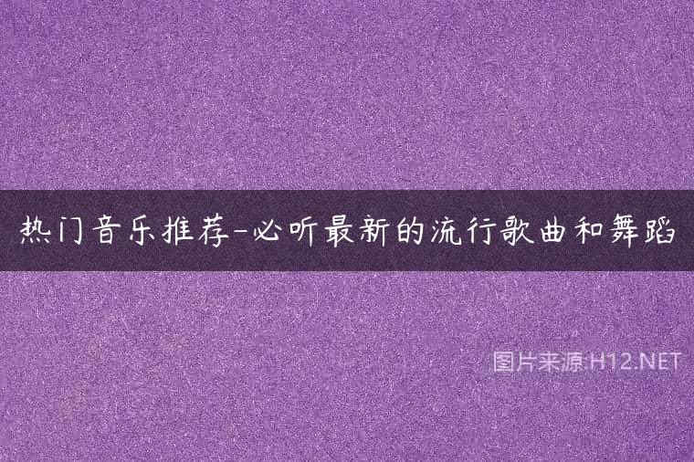热门音乐推荐-必听最新的流行歌曲和舞蹈