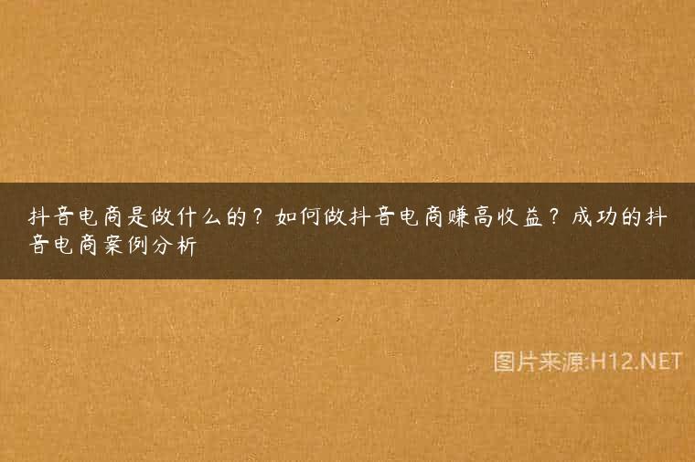抖音电商是做什么的？如何做抖音电商赚高收益？成功的抖音电商案例分析