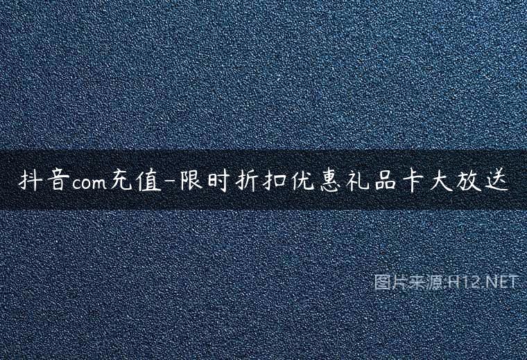抖音com充值-限时折扣优惠礼品卡大放送