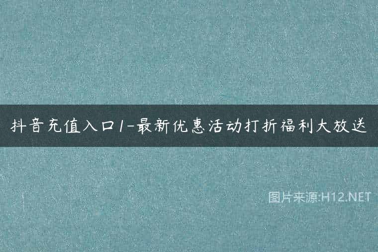 抖音充值入口1-最新优惠活动打折福利大放送