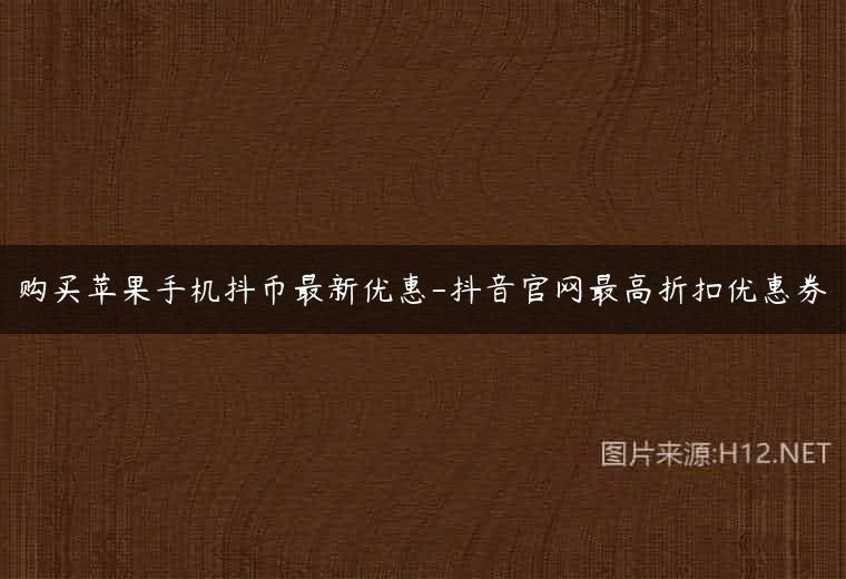 购买苹果手机抖币最新优惠-抖音官网最高折扣优惠券