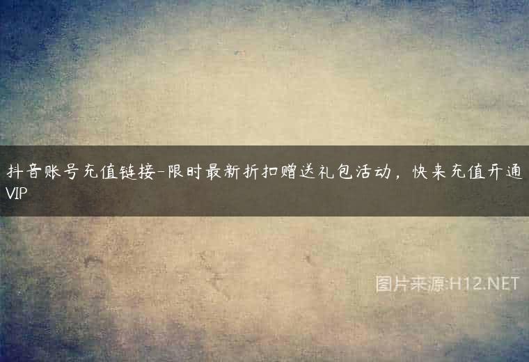抖音账号充值链接-限时最新折扣赠送礼包活动，快来充值开通VIP