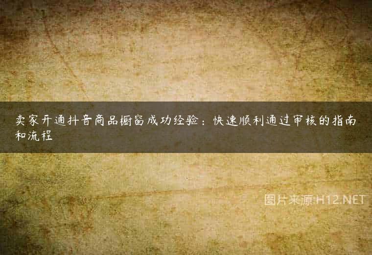 卖家开通抖音商品橱窗成功经验：快速顺利通过审核的指南和流程