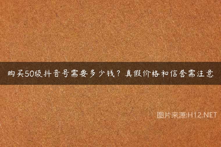 购买50级抖音号需要多少钱？真假价格和信誉需注意
