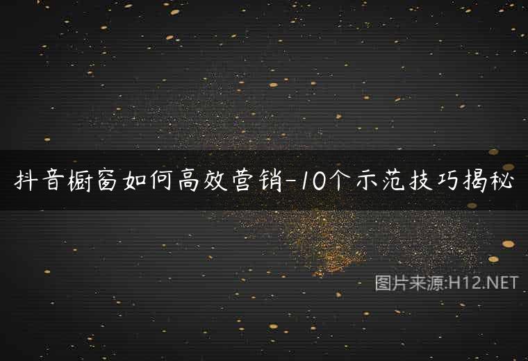 抖音橱窗如何高效营销-10个示范技巧揭秘