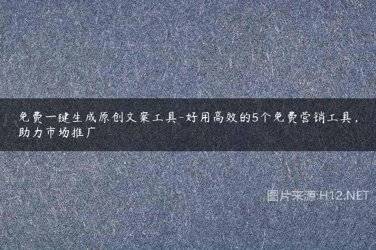 免费一键生成原创文案工具-好用高效的5个免费营销工具，助力市场推广