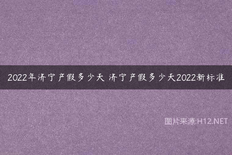 2022年济宁产假多少天 济宁产假多少天2022新标准