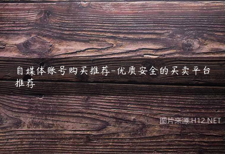 自媒体账号购买推荐-优质安全的买卖平台推荐