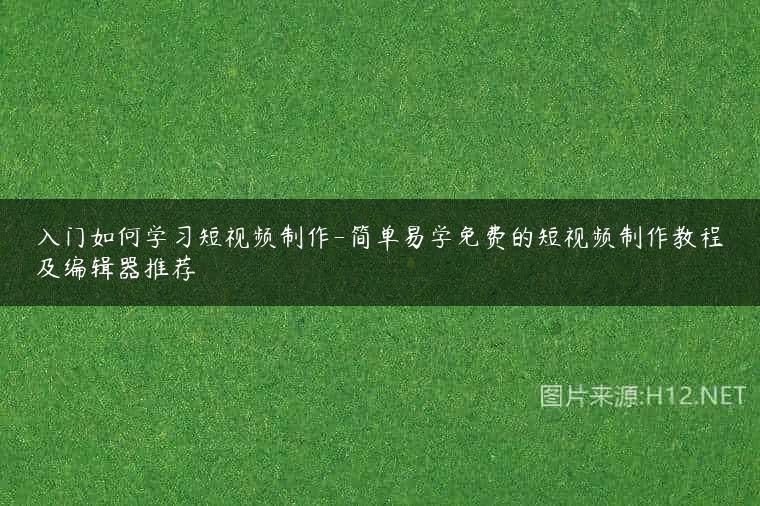 入门如何学习短视频制作-简单易学免费的短视频制作教程及编辑器推荐