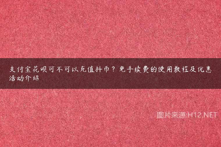 支付宝花呗可不可以充值抖币？免手续费的使用教程及优惠活动介绍
