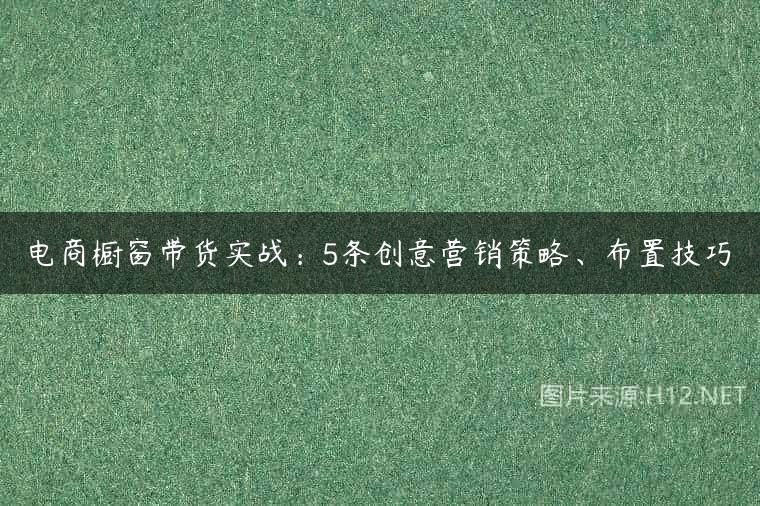 电商橱窗带货实战：5条创意营销策略、布置技巧
