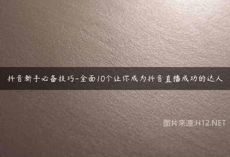 抖音新手必备技巧-全面10个让你成为抖音直播成功的达人