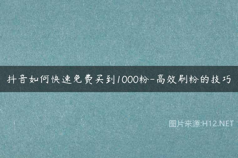 抖音如何快速免费买到1000粉-高效刷粉的技巧