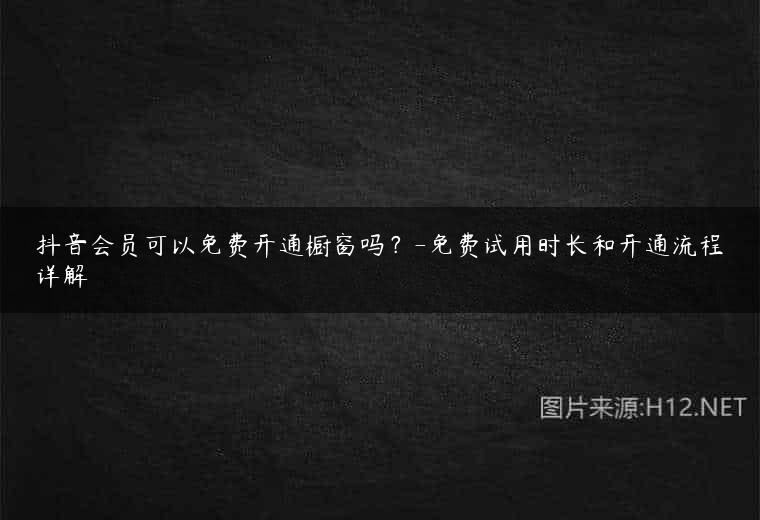 抖音会员可以免费开通橱窗吗？-免费试用时长和开通流程详解