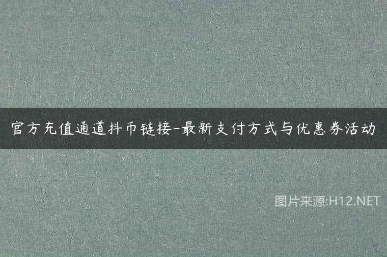 官方充值通道抖币链接-最新支付方式与优惠券活动