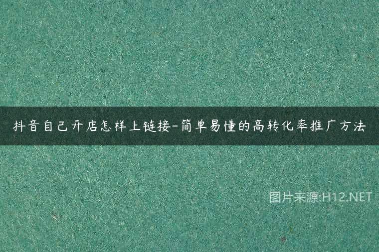 抖音自己开店怎样上链接-简单易懂的高转化率推广方法