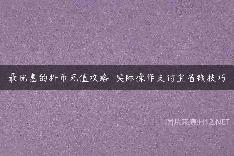 最优惠的抖币充值攻略-实际操作支付宝省钱技巧