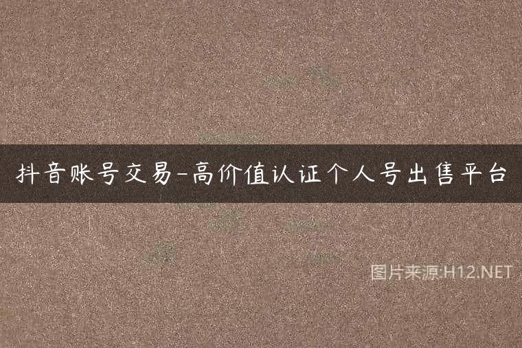 抖音账号交易-高价值认证个人号出售平台