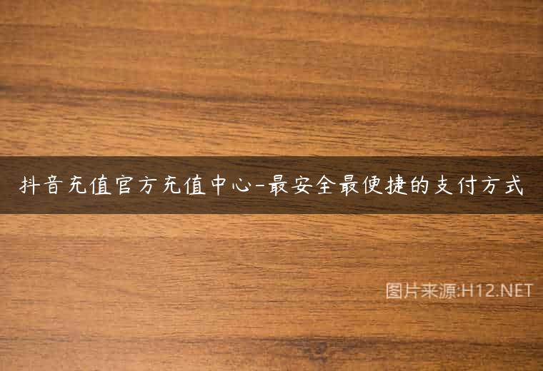 抖音充值官方充值中心-最安全最便捷的支付方式