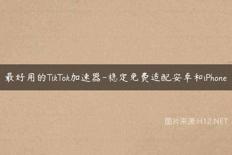 最好用的TikTok加速器-稳定免费适配安卓和iPhone