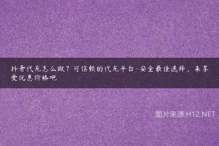 抖音代充怎么做？可信赖的代充平台-安全最佳选择，来享受优惠价格吧