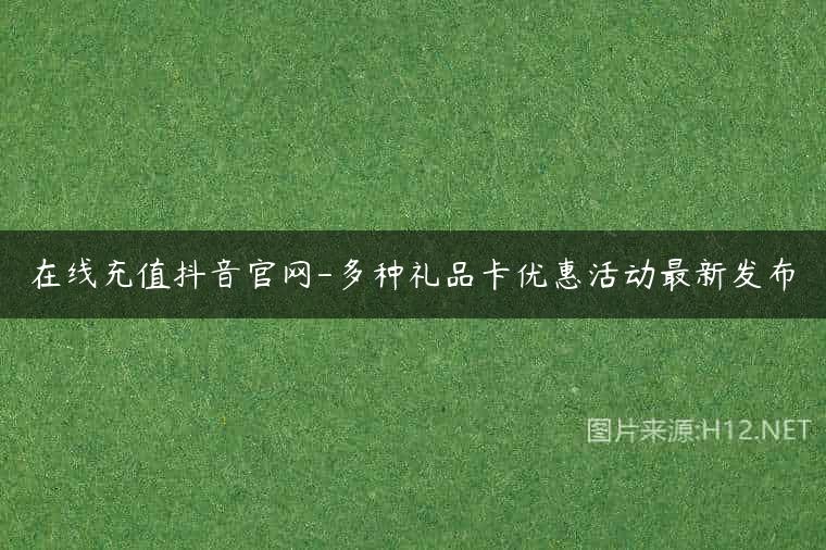 在线充值抖音官网-多种礼品卡优惠活动最新发布