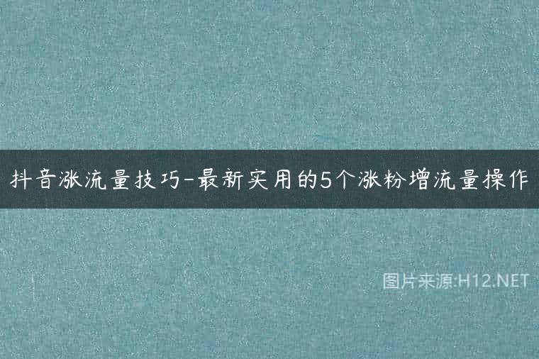 抖音涨流量技巧-最新实用的5个涨粉增流量操作