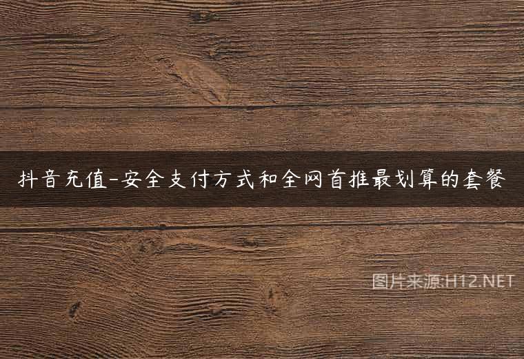 抖音充值-安全支付方式和全网首推最划算的套餐