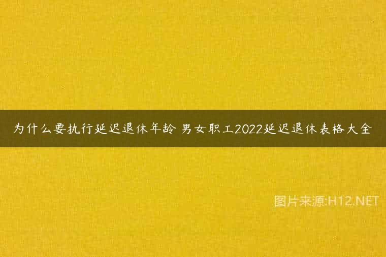 为什么要执行延迟退休年龄 男女职工2022延迟退休表格大全