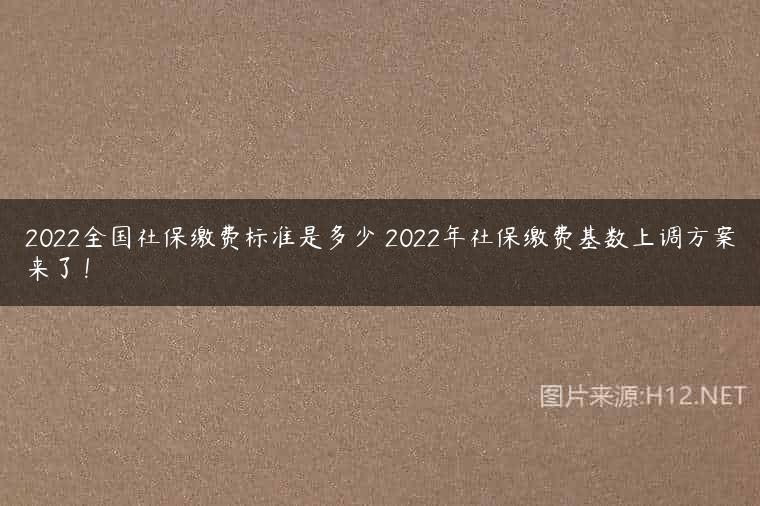 2022全国社保缴费标准是多少 2022年社保缴费基数上调方案来了！